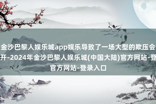 金沙巴黎人娱乐城app娱乐导致了一场大型的欺压会议的召开-2024年金沙巴黎人娱乐城(中国大陆)官方网站-登录入口