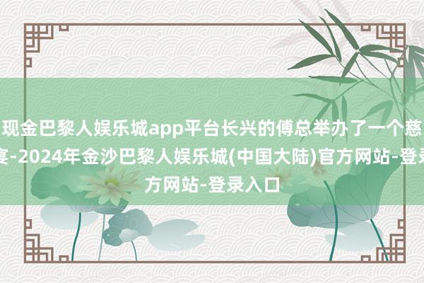 现金巴黎人娱乐城app平台长兴的傅总举办了一个慈善晚宴-2024年金沙巴黎人娱乐城(中国大陆)官方网站-登录入口