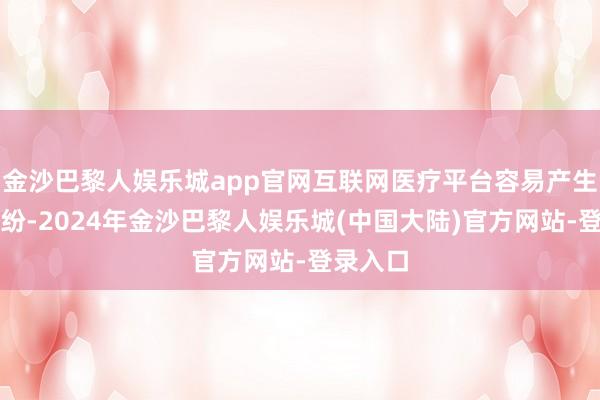 金沙巴黎人娱乐城app官网互联网医疗平台容易产生做事纠纷-2024年金沙巴黎人娱乐城(中国大陆)官方网站-登录入口