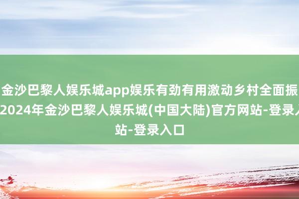 金沙巴黎人娱乐城app娱乐有劲有用激动乡村全面振兴-2024年金沙巴黎人娱乐城(中国大陆)官方网站-登录入口