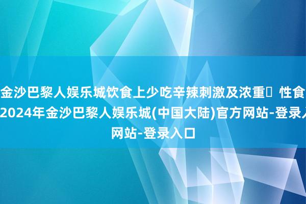 金沙巴黎人娱乐城饮食上少吃辛辣刺激及浓重‌性食品-2024年金沙巴黎人娱乐城(中国大陆)官方网站-登录入口