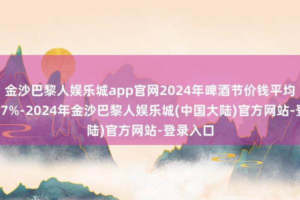 金沙巴黎人娱乐城app官网2024年啤酒节价钱平均上升3.87%-2024年金沙巴黎人娱乐城(中国大陆)官方网站-登录入口