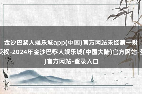 金沙巴黎人娱乐城app(中国)官方网站未经第一财经籍面授权-2024年金沙巴黎人娱乐城(中国大陆)官方网站-登录入口
