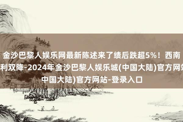 金沙巴黎人娱乐网最新陈述来了绩后跌超5%！西南证券营收净利双降-2024年金沙巴黎人娱乐城(中国大陆)官方网站-登录入口