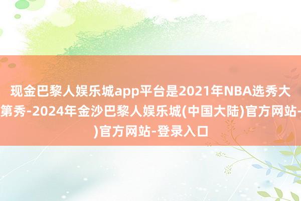 现金巴黎人娱乐城app平台是2021年NBA选秀大会中的落第秀-2024年金沙巴黎人娱乐城(中国大陆)官方网站-登录入口