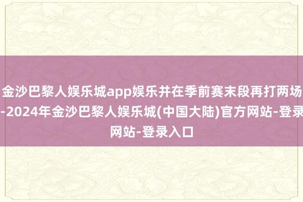 金沙巴黎人娱乐城app娱乐并在季前赛末段再打两场比赛-2024年金沙巴黎人娱乐城(中国大陆)官方网站-登录入口