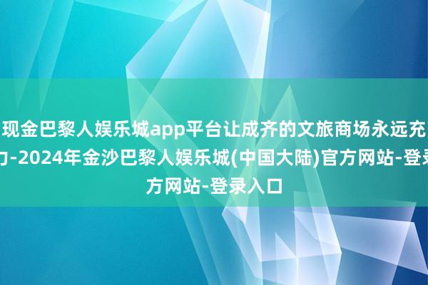 现金巴黎人娱乐城app平台让成齐的文旅商场永远充满活力-2024年金沙巴黎人娱乐城(中国大陆)官方网站-登录入口