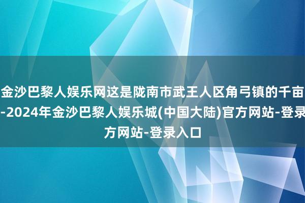 金沙巴黎人娱乐网这是陇南市武王人区角弓镇的千亩稻田-2024年金沙巴黎人娱乐城(中国大陆)官方网站-登录入口