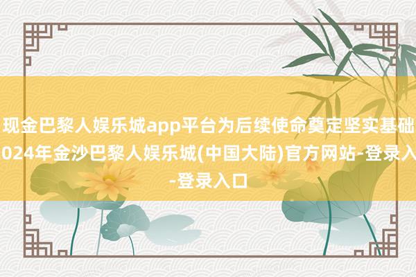 现金巴黎人娱乐城app平台为后续使命奠定坚实基础-2024年金沙巴黎人娱乐城(中国大陆)官方网站-登录入口