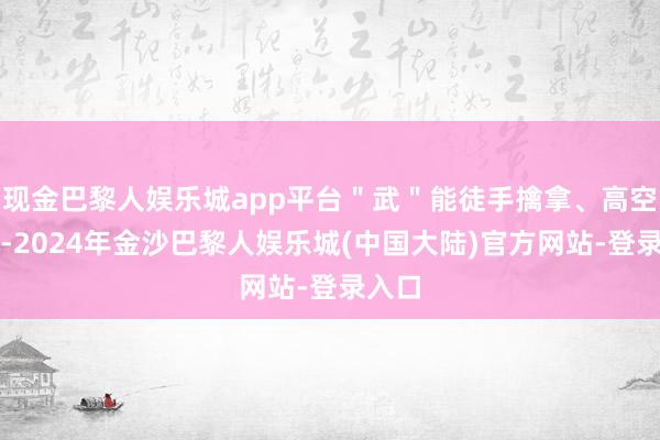 现金巴黎人娱乐城app平台＂武＂能徒手擒拿、高空索降-2024年金沙巴黎人娱乐城(中国大陆)官方网站-登录入口