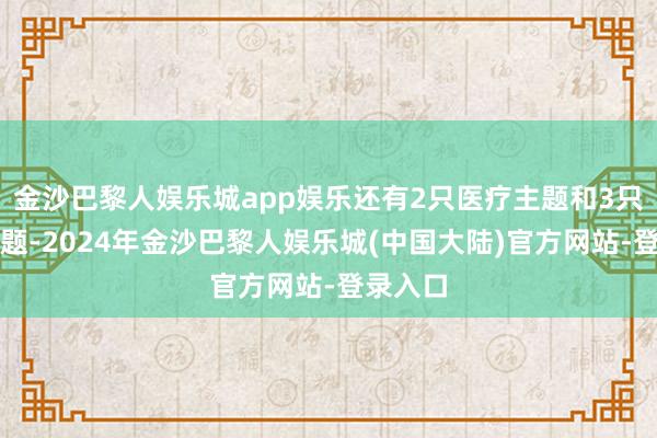 金沙巴黎人娱乐城app娱乐还有2只医疗主题和3只红利主题-2024年金沙巴黎人娱乐城(中国大陆)官方网站-登录入口