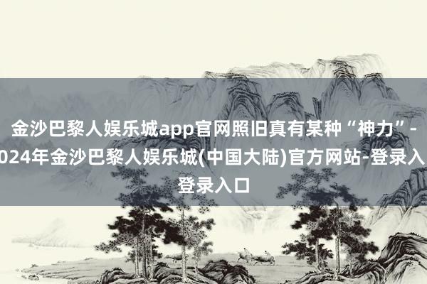 金沙巴黎人娱乐城app官网照旧真有某种“神力”-2024年金沙巴黎人娱乐城(中国大陆)官方网站-登录入口