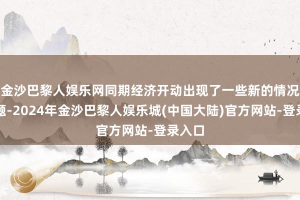 金沙巴黎人娱乐网同期经济开动出现了一些新的情况和问题-2024年金沙巴黎人娱乐城(中国大陆)官方网站-登录入口