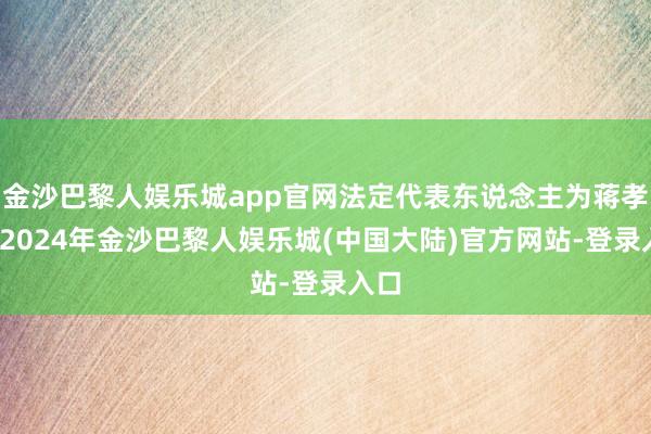金沙巴黎人娱乐城app官网法定代表东说念主为蒋孝军-2024年金沙巴黎人娱乐城(中国大陆)官方网站-登录入口