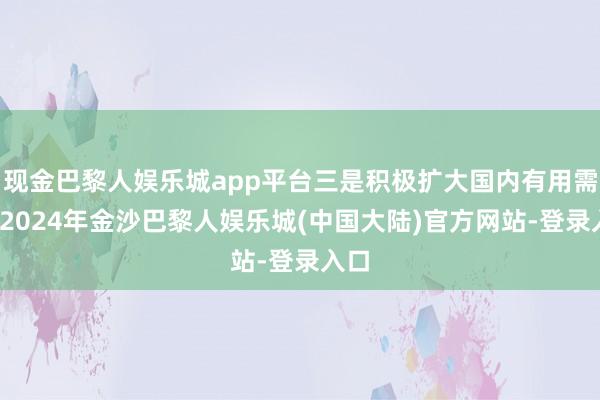 现金巴黎人娱乐城app平台三是积极扩大国内有用需求-2024年金沙巴黎人娱乐城(中国大陆)官方网站-登录入口