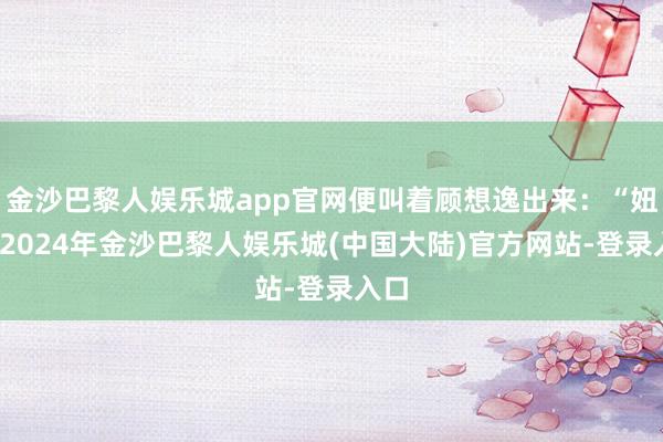 金沙巴黎人娱乐城app官网便叫着顾想逸出来：“妞妞-2024年金沙巴黎人娱乐城(中国大陆)官方网站-登录入口