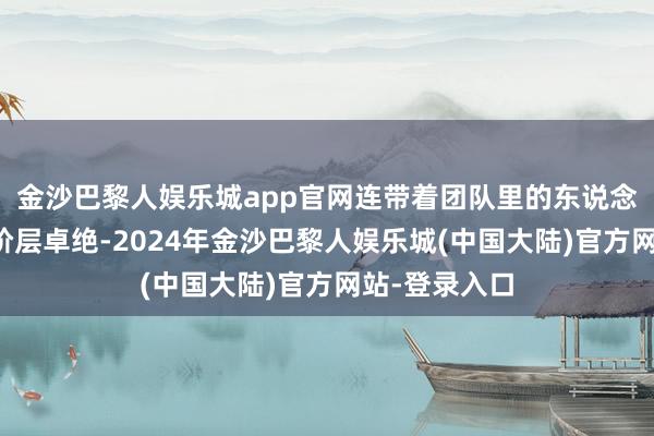 金沙巴黎人娱乐城app官网连带着团队里的东说念主皆已毕了阶层卓绝-2024年金沙巴黎人娱乐城(中国大陆)官方网站-登录入口