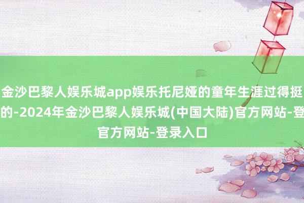 金沙巴黎人娱乐城app娱乐托尼娅的童年生涯过得挺不情愿的-2024年金沙巴黎人娱乐城(中国大陆)官方网站-登录入口