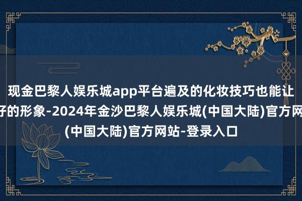 现金巴黎人娱乐城app平台遍及的化妆技巧也能让本人有个更好的形象-2024年金沙巴黎人娱乐城(中国大陆)官方网站-登录入口