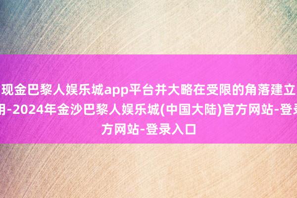 现金巴黎人娱乐城app平台并大略在受限的角落建立上使用-2024年金沙巴黎人娱乐城(中国大陆)官方网站-登录入口