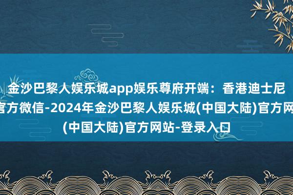 金沙巴黎人娱乐城app娱乐尊府开端：香港迪士尼乐土度假区官方微信-2024年金沙巴黎人娱乐城(中国大陆)官方网站-登录入口