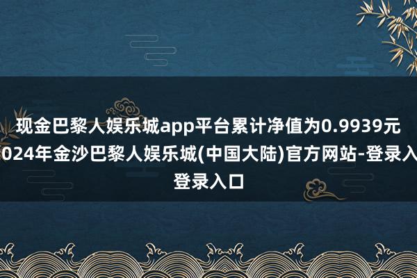 现金巴黎人娱乐城app平台累计净值为0.9939元-2024年金沙巴黎人娱乐城(中国大陆)官方网站-登录入口