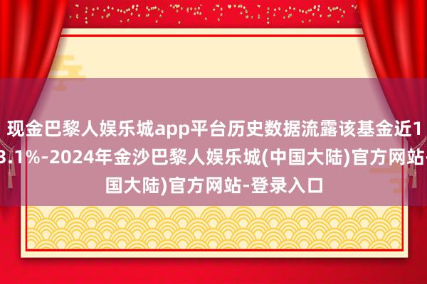 现金巴黎人娱乐城app平台历史数据流露该基金近1个月高涨3.1%-2024年金沙巴黎人娱乐城(中国大陆)官方网站-登录入口