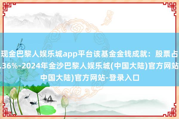 现金巴黎人娱乐城app平台该基金金钱成就：股票占净值比85.36%-2024年金沙巴黎人娱乐城(中国大陆)官方网站-登录入口