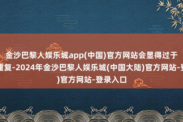 金沙巴黎人娱乐城app(中国)官方网站会显得过于崇拜和重复-2024年金沙巴黎人娱乐城(中国大陆)官方网站-登录入口