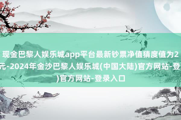 现金巴黎人娱乐城app平台最新钞票净值猜度值为2.04亿元-2024年金沙巴黎人娱乐城(中国大陆)官方网站-登录入口