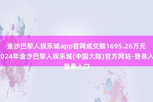 金沙巴黎人娱乐城app官网成交额1695.26万元-2024年金沙巴黎人娱乐城(中国大陆)官方网站-登录入口