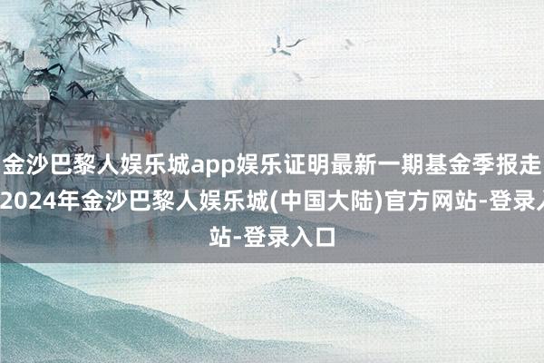 金沙巴黎人娱乐城app娱乐证明最新一期基金季报走漏-2024年金沙巴黎人娱乐城(中国大陆)官方网站-登录入口