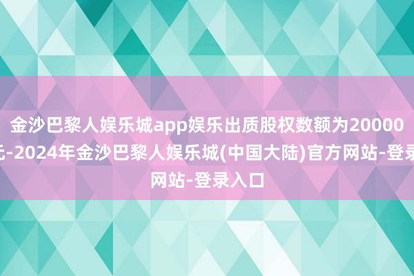 金沙巴黎人娱乐城app娱乐出质股权数额为200000万元-2024年金沙巴黎人娱乐城(中国大陆)官方网站-登录入口