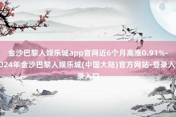 金沙巴黎人娱乐城app官网近6个月高涨0.91%-2024年金沙巴黎人娱乐城(中国大陆)官方网站-登录入口