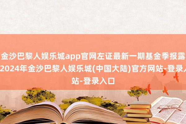 金沙巴黎人娱乐城app官网左证最新一期基金季报露出-2024年金沙巴黎人娱乐城(中国大陆)官方网站-登录入口