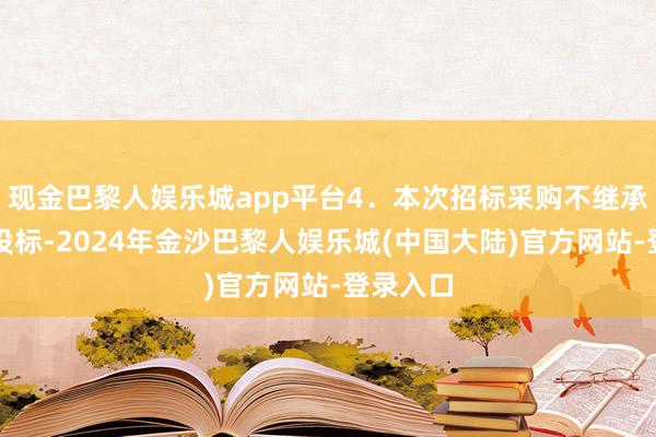 现金巴黎人娱乐城app平台4．本次招标采购不继承纠合体投标-2024年金沙巴黎人娱乐城(中国大陆)官方网站-登录入口