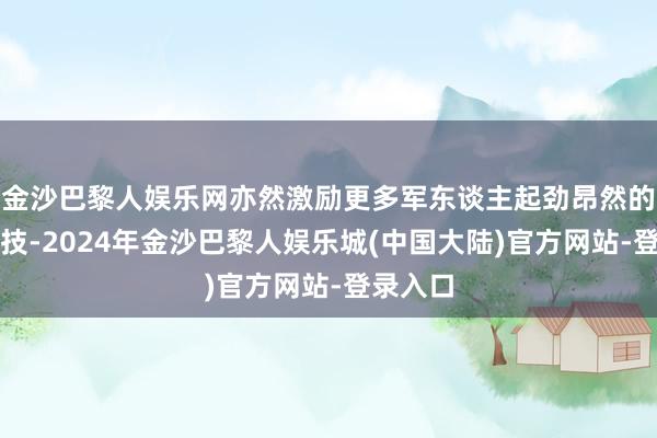 金沙巴黎人娱乐网亦然激励更多军东谈主起劲昂然的灵验妙技-2024年金沙巴黎人娱乐城(中国大陆)官方网站-登录入口
