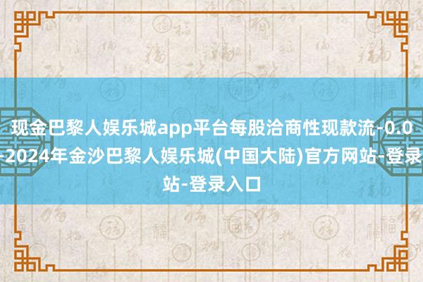 现金巴黎人娱乐城app平台每股洽商性现款流-0.01元-2024年金沙巴黎人娱乐城(中国大陆)官方网站-登录入口