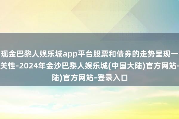现金巴黎人娱乐城app平台股票和债券的走势呈现一定的负有关性-2024年金沙巴黎人娱乐城(中国大陆)官方网站-登录入口