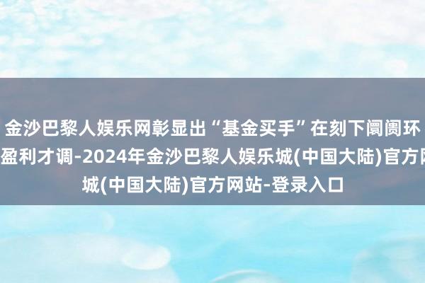 金沙巴黎人娱乐网彰显出“基金买手”在刻下阛阓环境中的出色的盈利才调-2024年金沙巴黎人娱乐城(中国大陆)官方网站-登录入口
