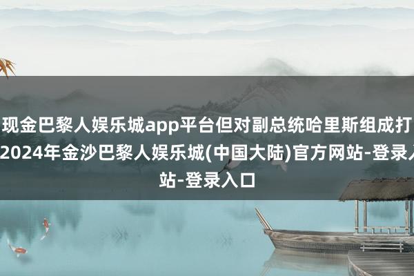 现金巴黎人娱乐城app平台但对副总统哈里斯组成打击-2024年金沙巴黎人娱乐城(中国大陆)官方网站-登录入口