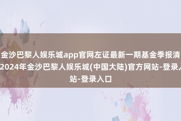 金沙巴黎人娱乐城app官网左证最新一期基金季报清晰-2024年金沙巴黎人娱乐城(中国大陆)官方网站-登录入口