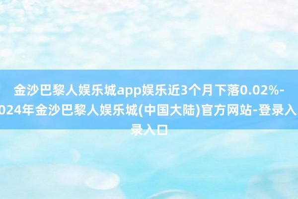金沙巴黎人娱乐城app娱乐近3个月下落0.02%-2024年金沙巴黎人娱乐城(中国大陆)官方网站-登录入口