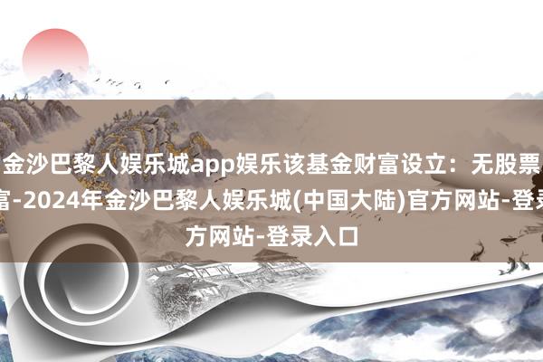 金沙巴黎人娱乐城app娱乐该基金财富设立：无股票类财富-2024年金沙巴黎人娱乐城(中国大陆)官方网站-登录入口