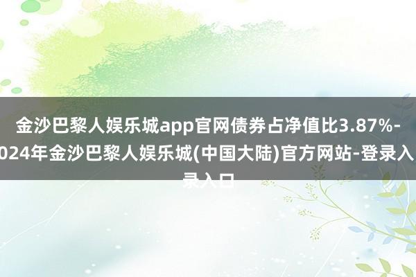 金沙巴黎人娱乐城app官网债券占净值比3.87%-2024年金沙巴黎人娱乐城(中国大陆)官方网站-登录入口