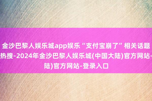 金沙巴黎人娱乐城app娱乐“支付宝崩了”相关话题登上微博热搜-2024年金沙巴黎人娱乐城(中国大陆)官方网站-登录入口