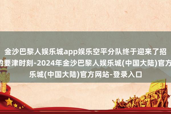 金沙巴黎人娱乐城app娱乐空平分队终于迎来了招待神十八复返的要津时刻-2024年金沙巴黎人娱乐城(中国大陆)官方网站-登录入口