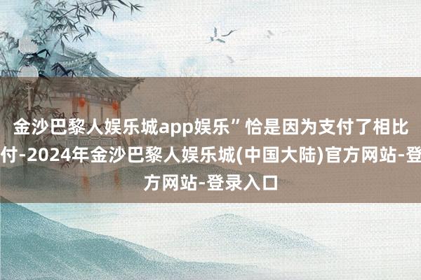 金沙巴黎人娱乐城app娱乐”　　恰是因为支付了相比高的首付-2024年金沙巴黎人娱乐城(中国大陆)官方网站-登录入口