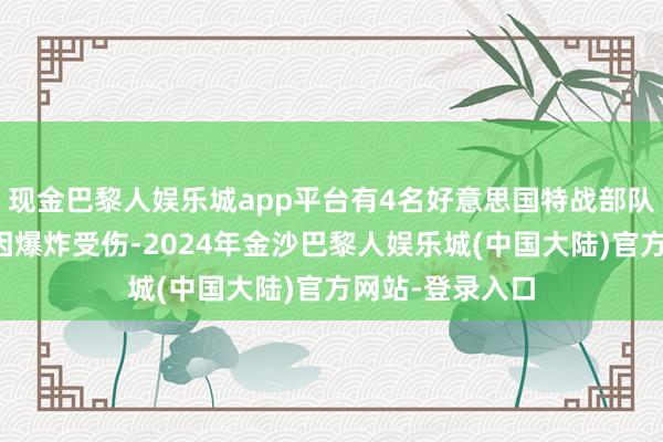 现金巴黎人娱乐城app平台有4名好意思国特战部队士兵在行径中因爆炸受伤-2024年金沙巴黎人娱乐城(中国大陆)官方网站-登录入口