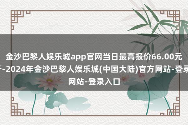 金沙巴黎人娱乐城app官网当日最高报价66.00元/公斤-2024年金沙巴黎人娱乐城(中国大陆)官方网站-登录入口